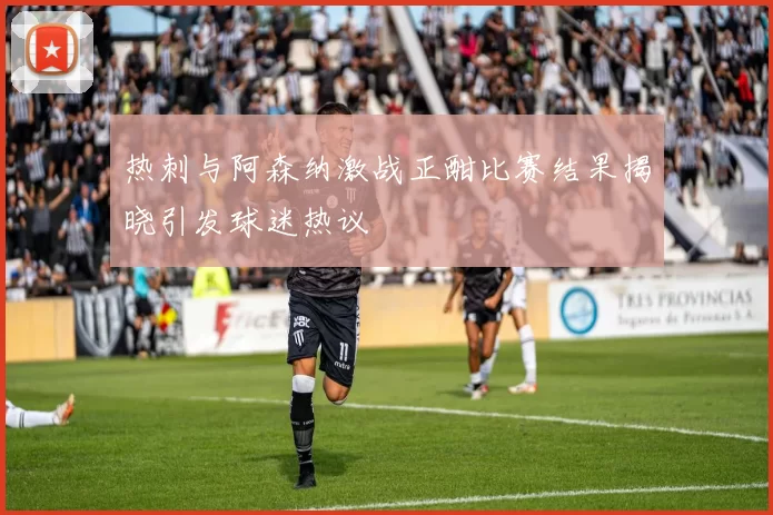 热刺与阿森纳激战正酣比赛结果揭晓引发球迷热议