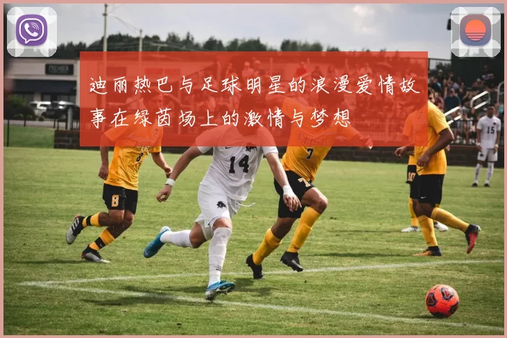 迪丽热巴与足球明星的浪漫爱情故事在绿茵场上的激情与梦想