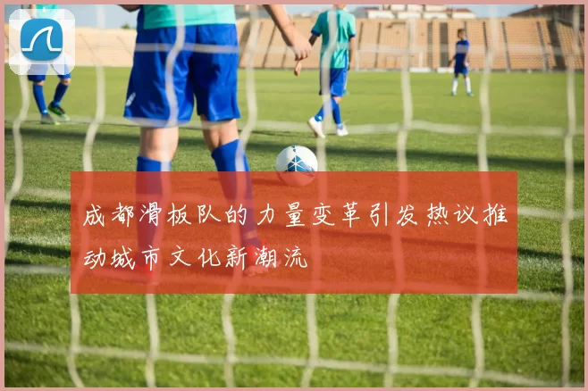 成都滑板队的力量变革引发热议推动城市文化新潮流