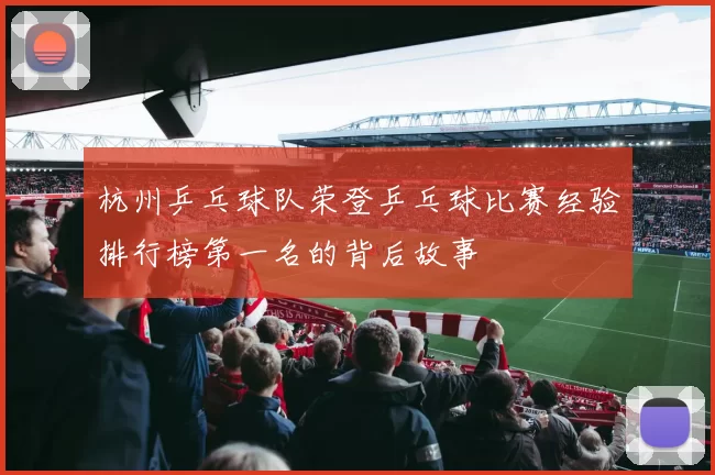 杭州乒乓球队荣登乒乓球比赛经验排行榜第一名的背后故事