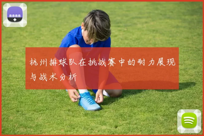 杭州排球队在挑战赛中的耐力展现与战术分析