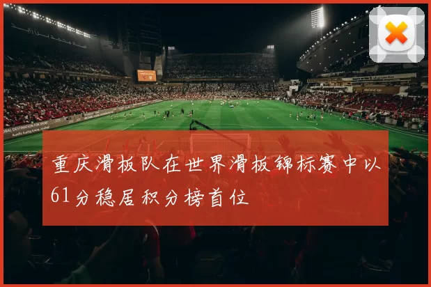 重庆滑板队在世界滑板锦标赛中以61分稳居积分榜首位