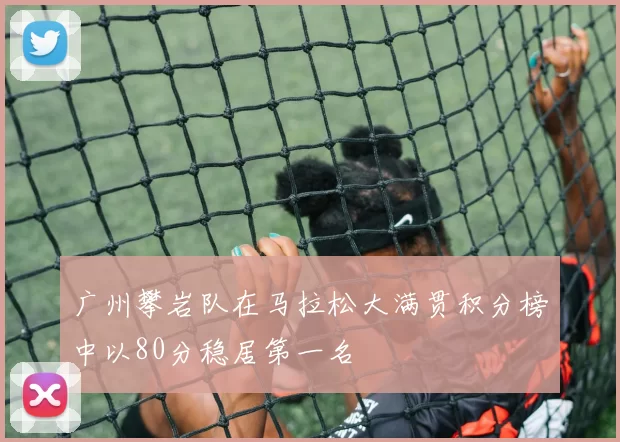 广州攀岩队在马拉松大满贯积分榜中以80分稳居第一名
