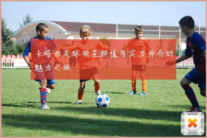 卡塔尔足球明星颜值与实力并存的魅力之旅