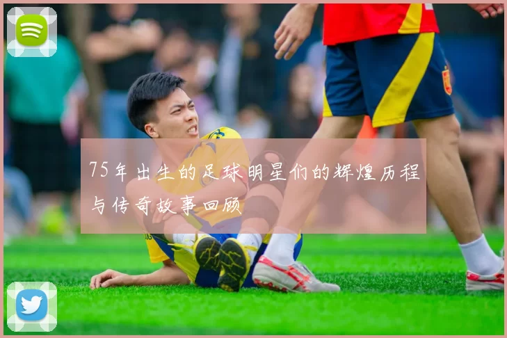 75年出生的足球明星们的辉煌历程与传奇故事回顾