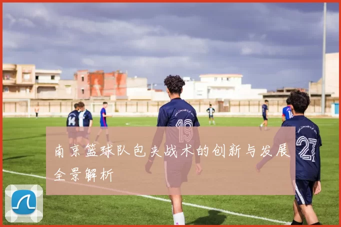 南京篮球队包夹战术的创新与发展全景解析