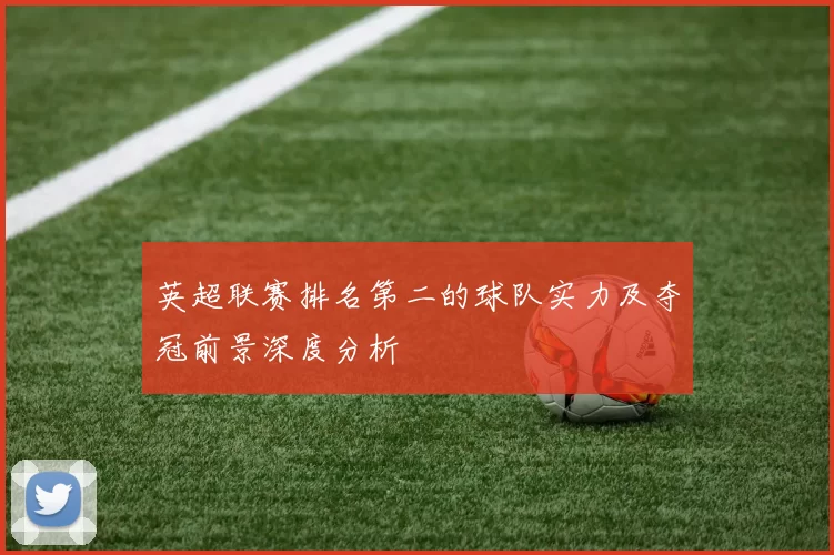 英超联赛排名第二的球队实力及夺冠前景深度分析
