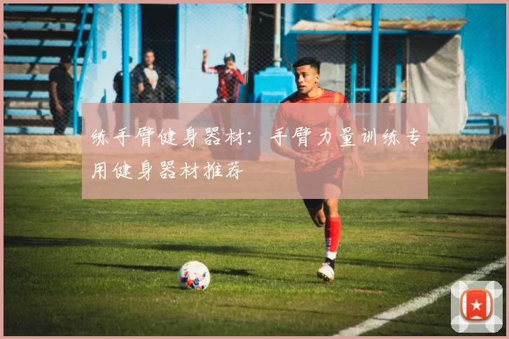 练手臂健身器材：手臂力量训练专用健身器材推荐