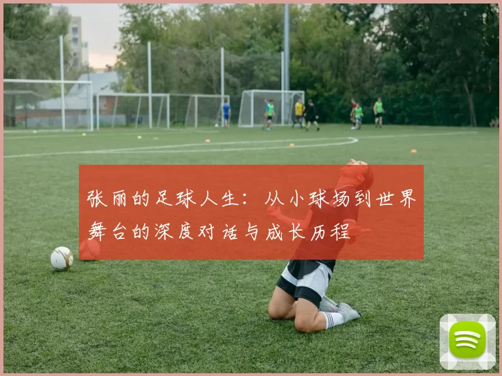 张丽的足球人生：从小球场到世界舞台的深度对话与成长历程