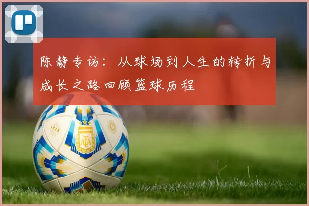 陈静专访：从球场到人生的转折与成长之路回顾篮球历程