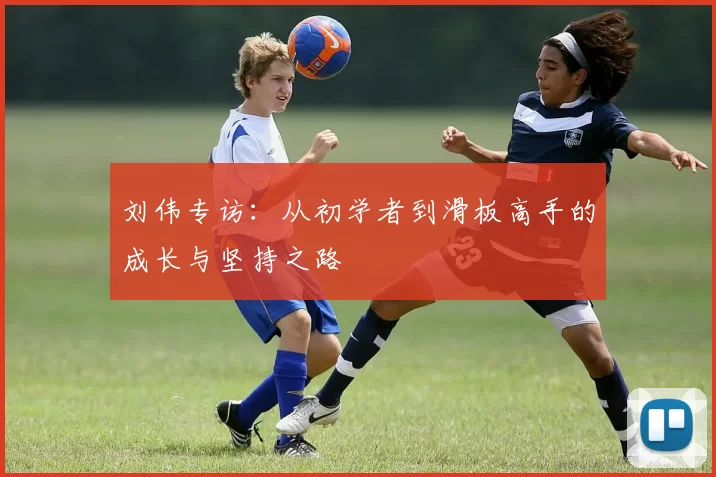 刘伟专访：从初学者到滑板高手的成长与坚持之路