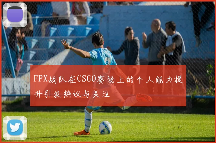 FPX战队在CSGO赛场上的个人能力提升引发热议与关注