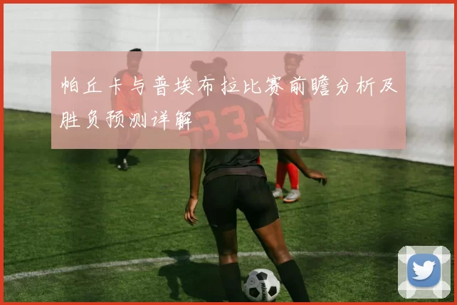 帕丘卡与普埃布拉比赛前瞻分析及胜负预测详解