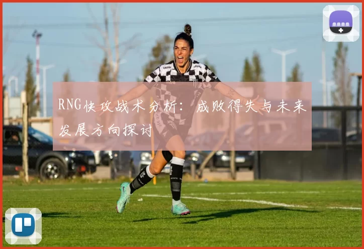 RNG快攻战术分析：成败得失与未来发展方向探讨