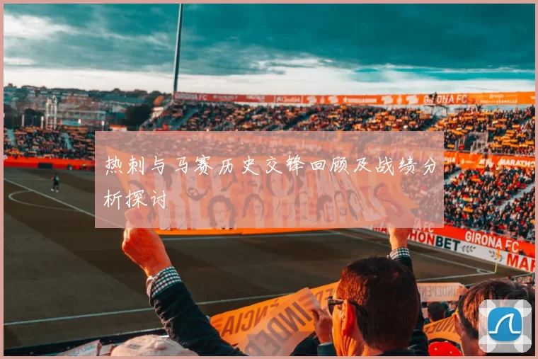 热刺与马赛历史交锋回顾及战绩分析探讨