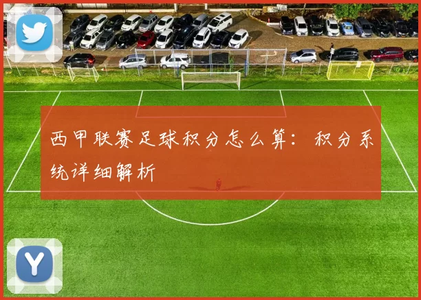 西甲联赛足球积分怎么算：积分系统详细解析