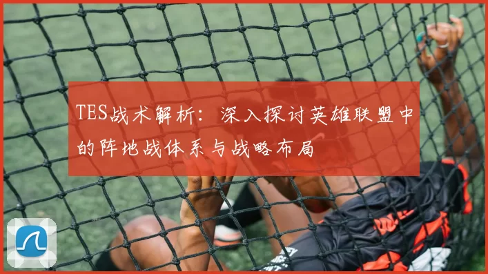 TES战术解析：深入探讨英雄联盟中的阵地战体系与战略布局