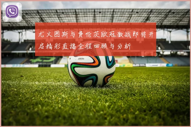 尤文图斯与费伦茨欧冠激战即将开启精彩直播全程回顾与分析