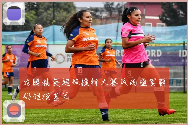 龙腾精英超级模特大赛风尚盛宴解码超模基因