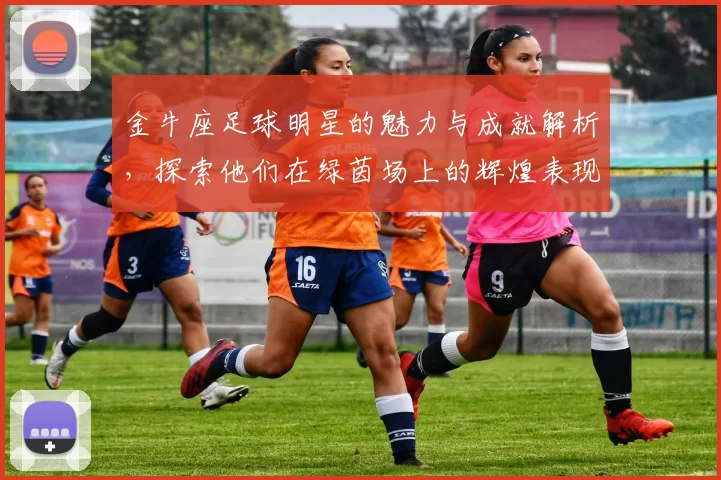 金牛座足球明星的魅力与成就解析，探索他们在绿茵场上的辉煌表现与个性特征