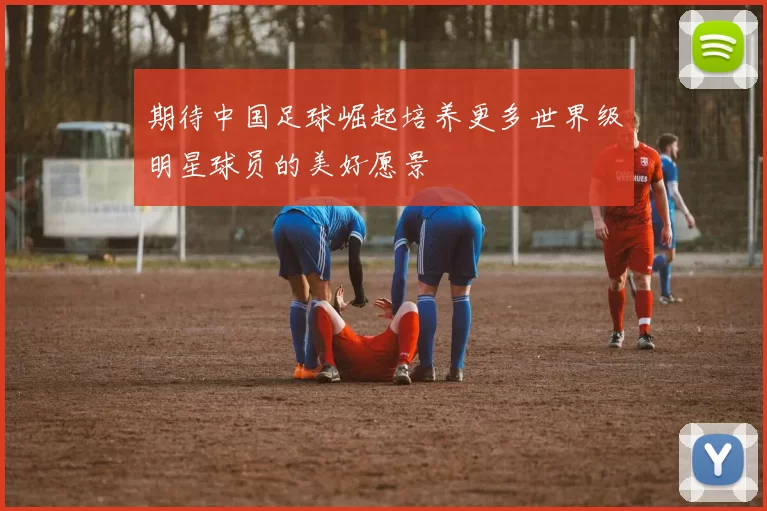 期待中国足球崛起培养更多世界级明星球员的美好愿景