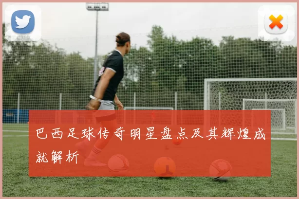 巴西足球传奇明星盘点及其辉煌成就解析