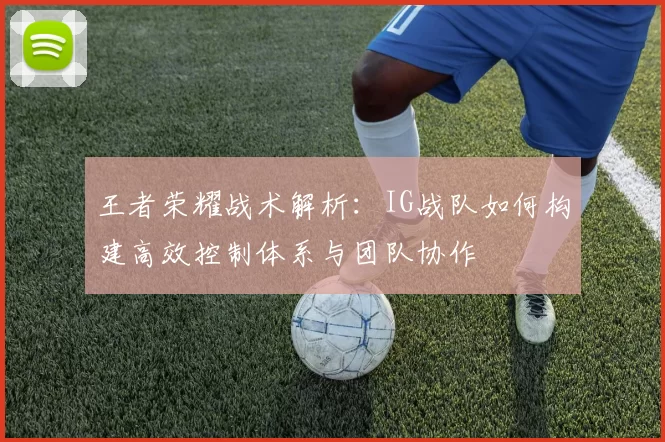 王者荣耀战术解析：IG战队如何构建高效控制体系与团队协作