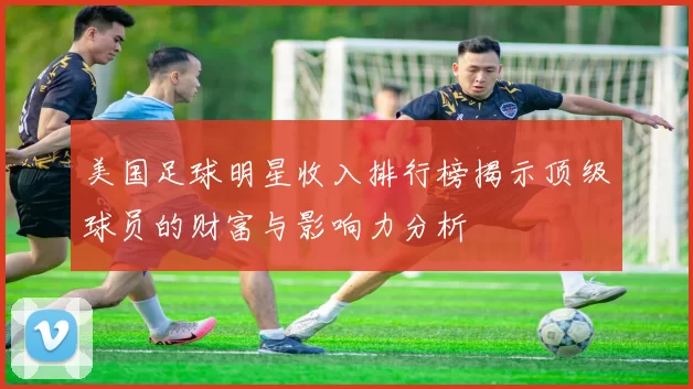美国足球明星收入排行榜揭示顶级球员的财富与影响力分析