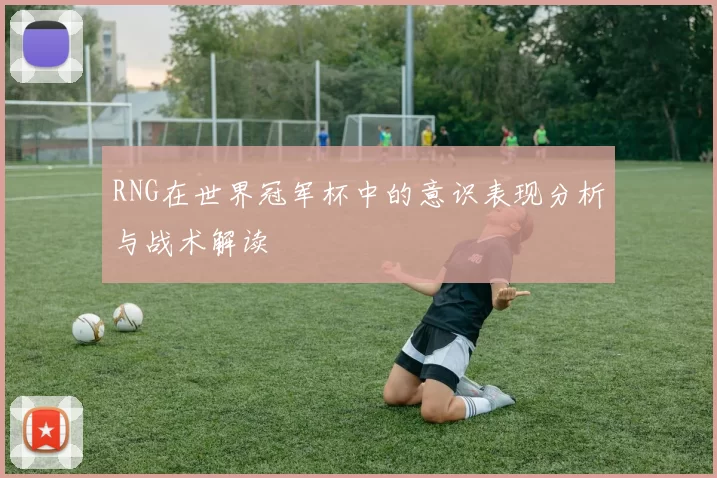 RNG在世界冠军杯中的意识表现分析与战术解读