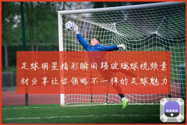 足球明星精彩瞬间踢玻璃球视频素材分享让你领略不一样的足球魅力