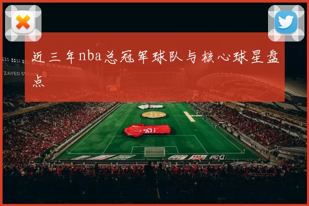 近三年nba总冠军球队与核心球星盘点