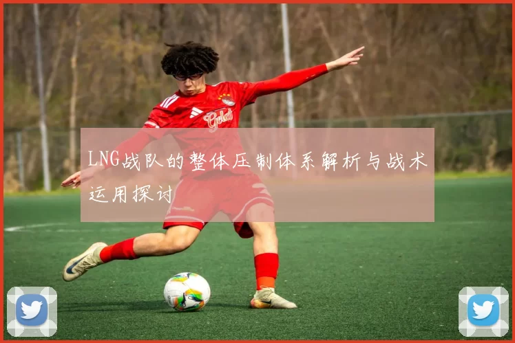 LNG战队的整体压制体系解析与战术运用探讨