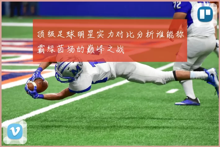 顶级足球明星实力对比分析谁能称霸绿茵场的巅峰之战