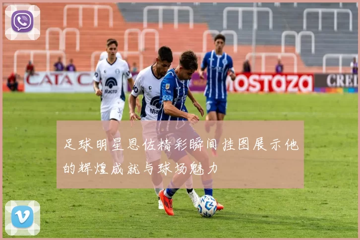 足球明星恩佐精彩瞬间挂图展示他的辉煌成就与球场魅力